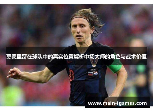 莫德里奇在球队中的真实位置解析中场大师的角色与战术价值