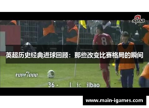 英超历史经典进球回顾：那些改变比赛格局的瞬间