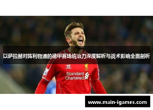 以萨拉赫对阵利物浦的德甲赛场统治力深度解析与战术影响全面剖析