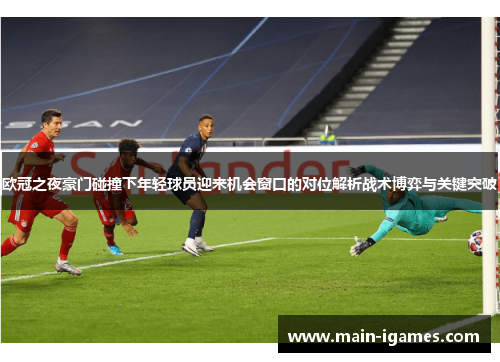 欧冠之夜豪门碰撞下年轻球员迎来机会窗口的对位解析战术博弈与关键突破