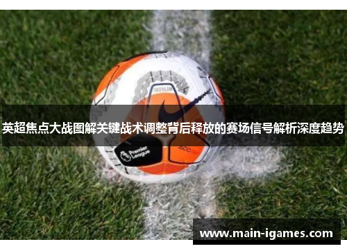 英超焦点大战图解关键战术调整背后释放的赛场信号解析深度趋势