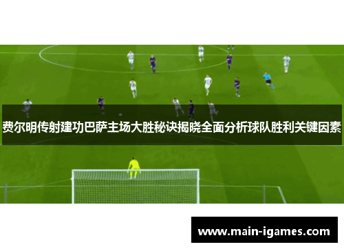 费尔明传射建功巴萨主场大胜秘诀揭晓全面分析球队胜利关键因素
