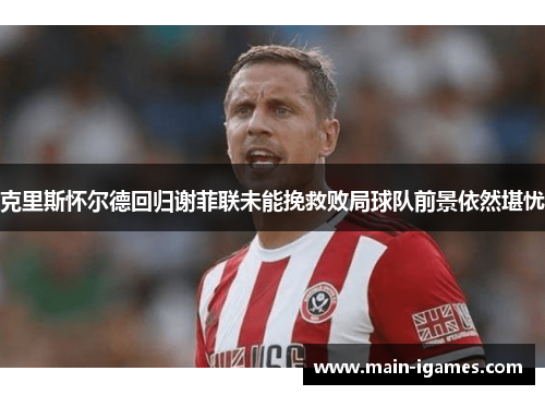 克里斯怀尔德回归谢菲联未能挽救败局球队前景依然堪忧