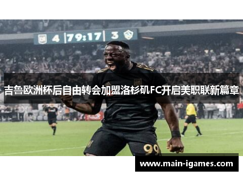 吉鲁欧洲杯后自由转会加盟洛杉矶FC开启美职联新篇章