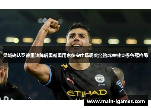 曼城确认罗德里缺阵后重新重用京多安中场调度经验成关键支撑争冠格局