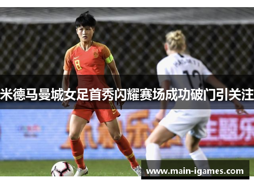 米德马曼城女足首秀闪耀赛场成功破门引关注